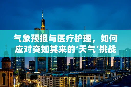 气象预报与医疗护理，如何应对突如其来的‘天气’挑战？