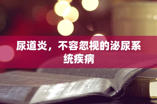 尿道炎，不容忽视的泌尿系统疾病