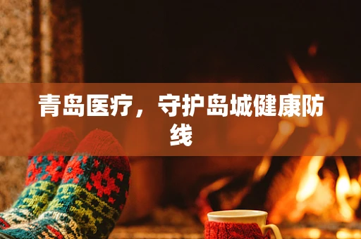 青岛医疗，守护岛城健康防线