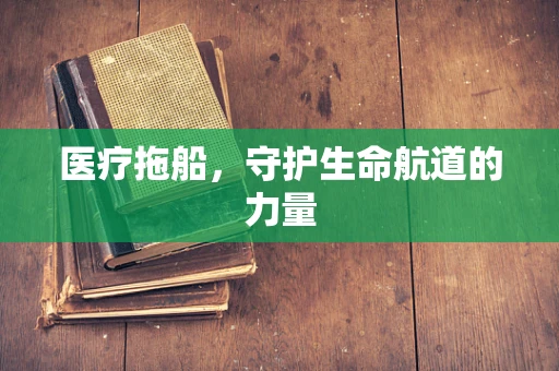 医疗拖船，守护生命航道的力量