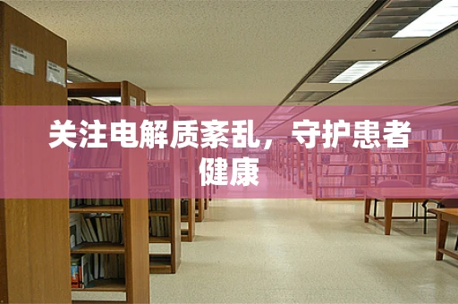关注电解质紊乱，守护患者健康