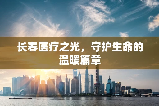 长春医疗之光，守护生命的温暖篇章