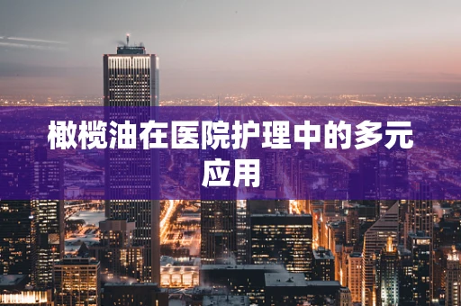 橄榄油在医院护理中的多元应用