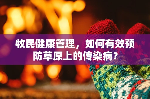 牧民健康管理，如何有效预防草原上的传染病？