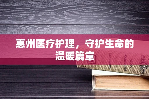 惠州医疗护理，守护生命的温暖篇章