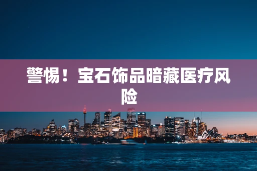 警惕！宝石饰品暗藏医疗风险