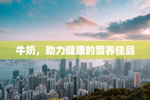 牛奶，助力健康的营养佳品