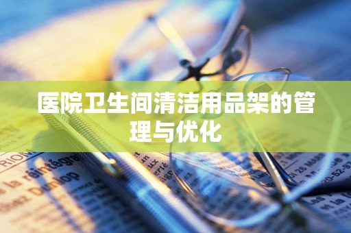 医院卫生间清洁用品架的管理与优化