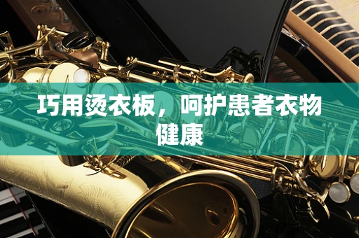 巧用烫衣板，呵护患者衣物健康