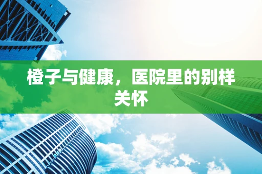 橙子与健康，医院里的别样关怀