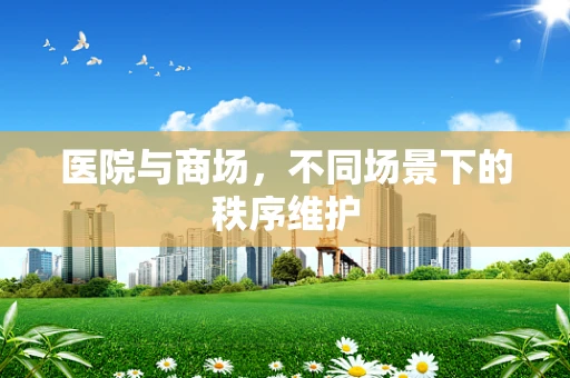医院与商场，不同场景下的秩序维护