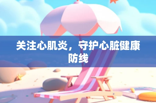 关注心肌炎，守护心脏健康防线