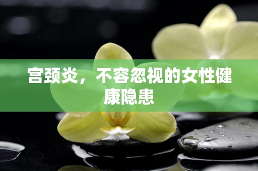 宫颈炎，不容忽视的女性健康隐患