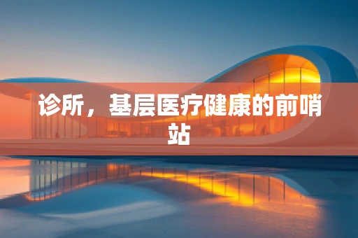诊所，基层医疗健康的前哨站