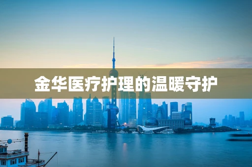 金华医疗护理的温暖守护