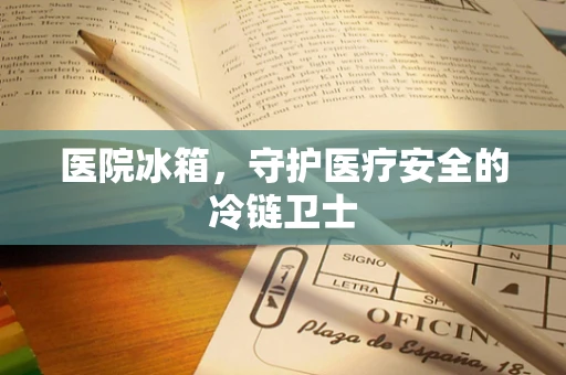 医院冰箱，守护医疗安全的冷链卫士