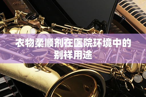 衣物柔顺剂在医院环境中的别样用途