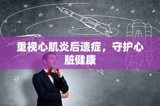 重视心肌炎后遗症，守护心脏健康