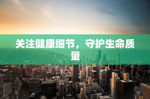关注健康细节，守护生命质量