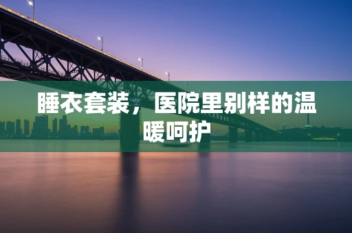 睡衣套装，医院里别样的温暖呵护