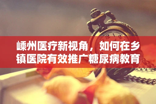嵊州医疗新视角，如何在乡镇医院有效推广糖尿病教育项目？