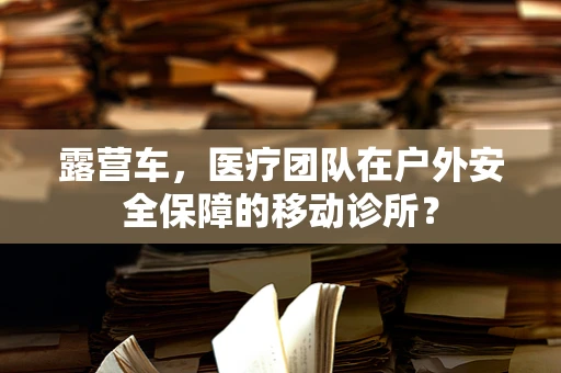 露营车，医疗团队在户外安全保障的移动诊所？