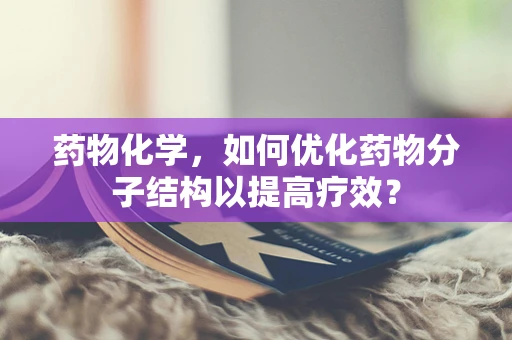 药物化学，如何优化药物分子结构以提高疗效？
