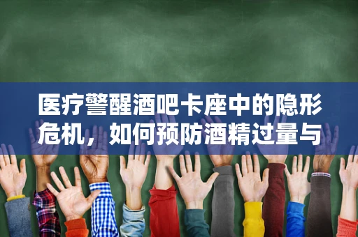 医疗警醒酒吧卡座中的隐形危机，如何预防酒精过量与意外伤害？