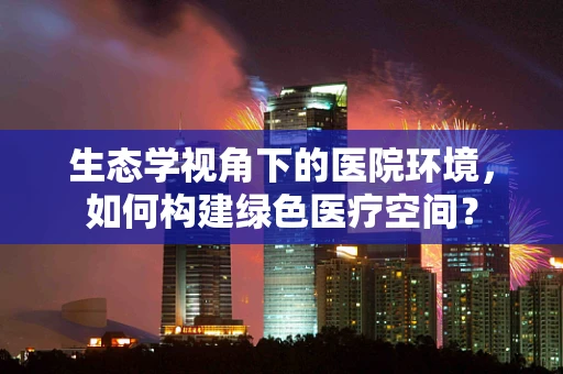 生态学视角下的医院环境，如何构建绿色医疗空间？