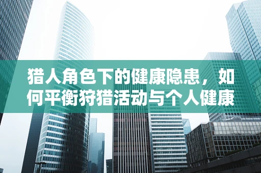 猎人角色下的健康隐患，如何平衡狩猎活动与个人健康？
