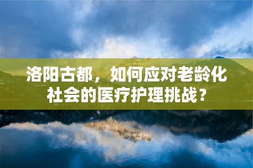洛阳古都，如何应对老龄化社会的医疗护理挑战？