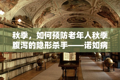 秋季，如何预防老年人秋季腹泻的隐形杀手——诺如病毒？