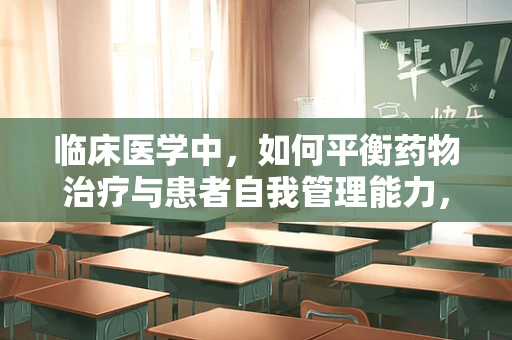 临床医学中，如何平衡药物治疗与患者自我管理能力，以实现最佳治疗效果？