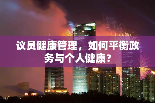 议员健康管理，如何平衡政务与个人健康？