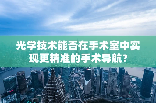 光学技术能否在手术室中实现更精准的手术导航？