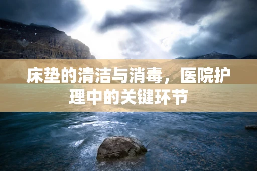 床垫的清洁与消毒，医院护理中的关键环节