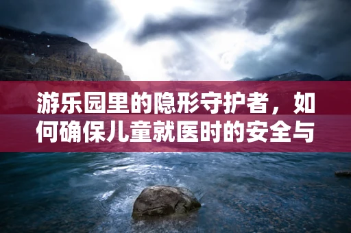 游乐园里的隐形守护者，如何确保儿童就医时的安全与安心？