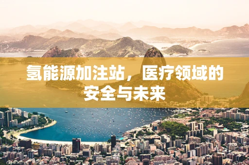 氢能源加注站，医疗领域的安全与未来