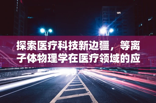 探索医疗科技新边疆，等离子体物理学在医疗领域的应用挑战