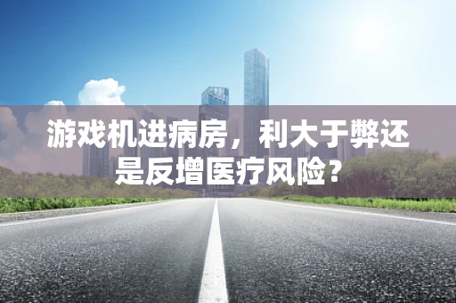 游戏机进病房，利大于弊还是反增医疗风险？