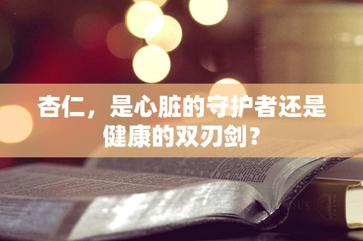 杏仁，是心脏的守护者还是健康的双刃剑？