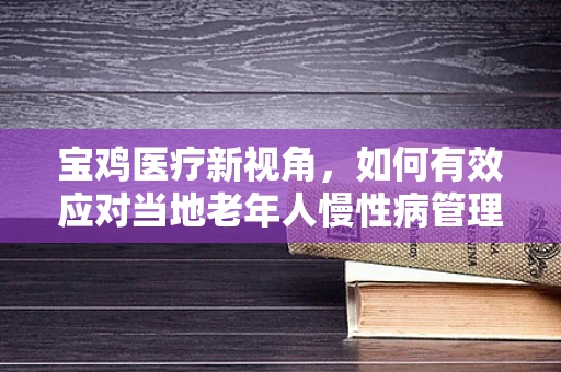宝鸡医疗新视角，如何有效应对当地老年人慢性病管理挑战？