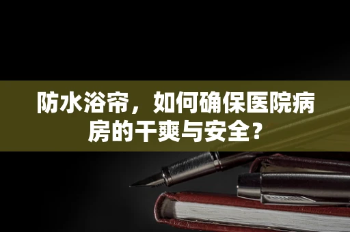 防水浴帘，如何确保医院病房的干爽与安全？