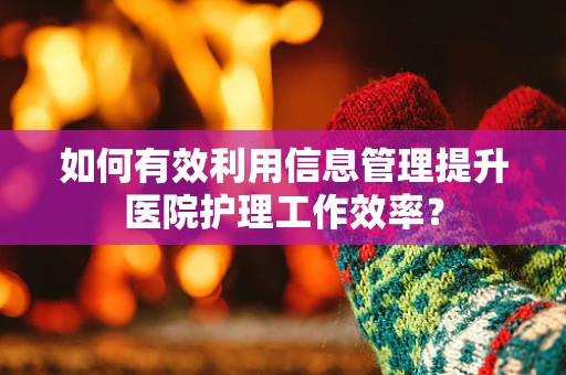 如何有效利用信息管理提升医院护理工作效率？