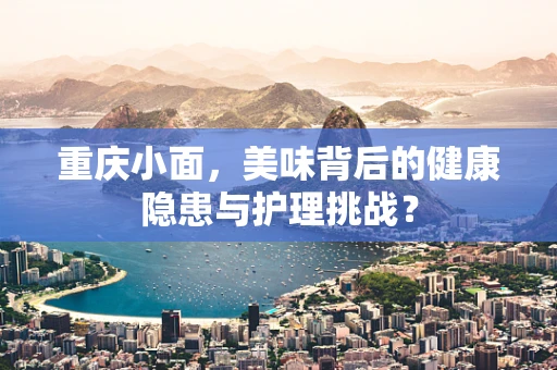 重庆小面，美味背后的健康隐患与护理挑战？