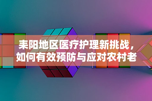 耒阳地区医疗护理新挑战，如何有效预防与应对农村老年人跌倒事件？