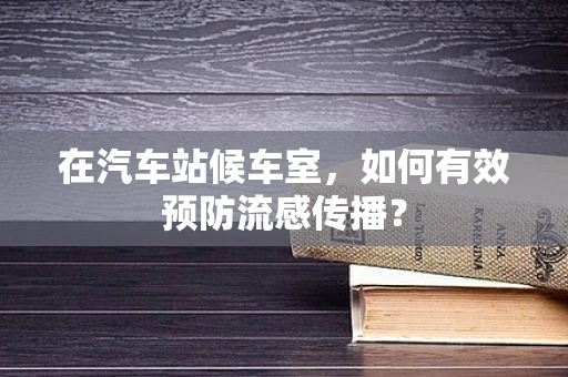 在汽车站候车室，如何有效预防流感传播？