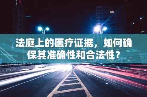 法庭上的医疗证据，如何确保其准确性和合法性？