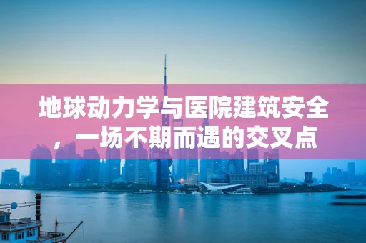 地球动力学与医院建筑安全，一场不期而遇的交叉点