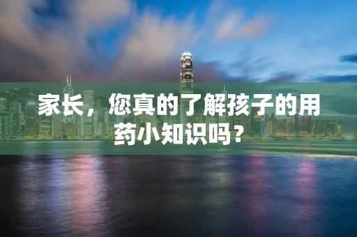 家长，您真的了解孩子的用药小知识吗？